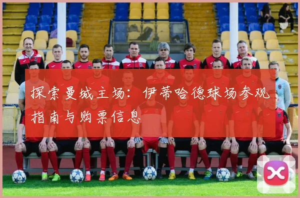 探索曼城主场:伊蒂哈德球场参观指南与购票信息