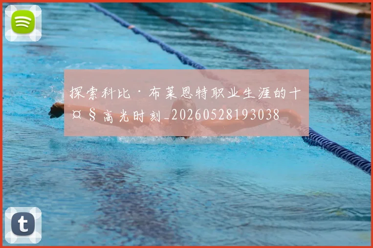 探索科比·布莱恩特职业生涯的十大高光时刻_20260528193038