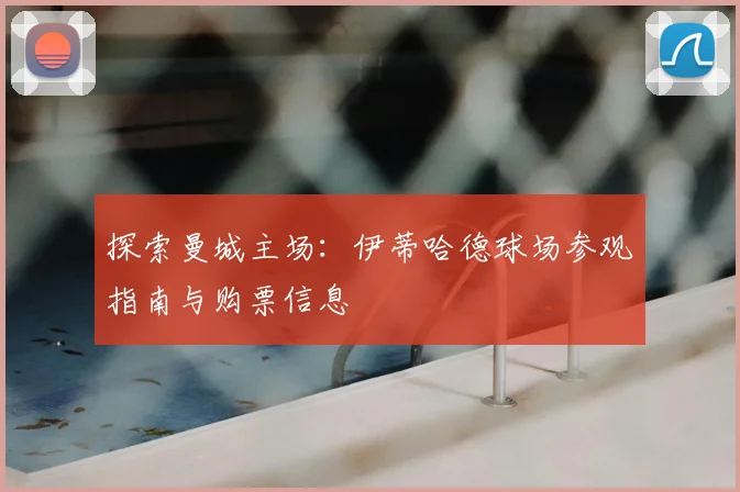 探索曼城主场:伊蒂哈德球场参观指南与购票信息
