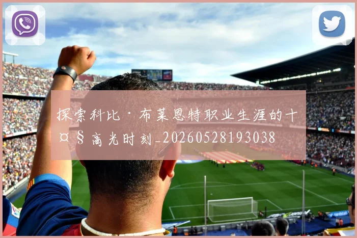 探索科比·布莱恩特职业生涯的十大高光时刻_20260528193038