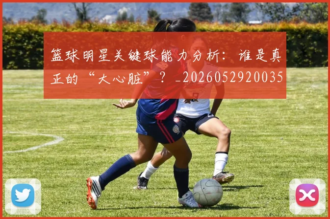 篮球明星关键球能力分析：谁是真正的“大心脏”？_20260529200355