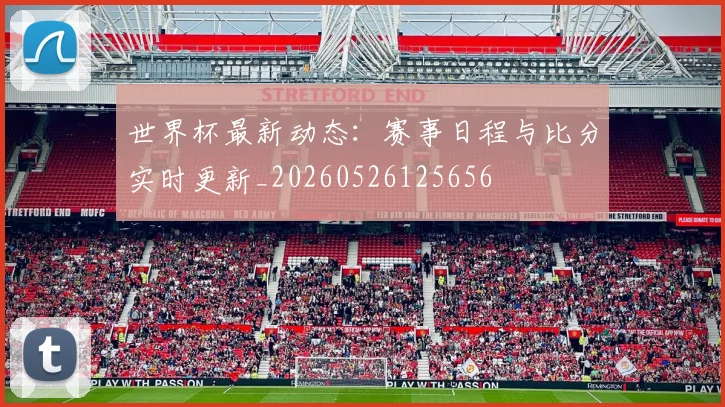 世界杯最新动态：赛事日程与比分实时更新_20260526125656