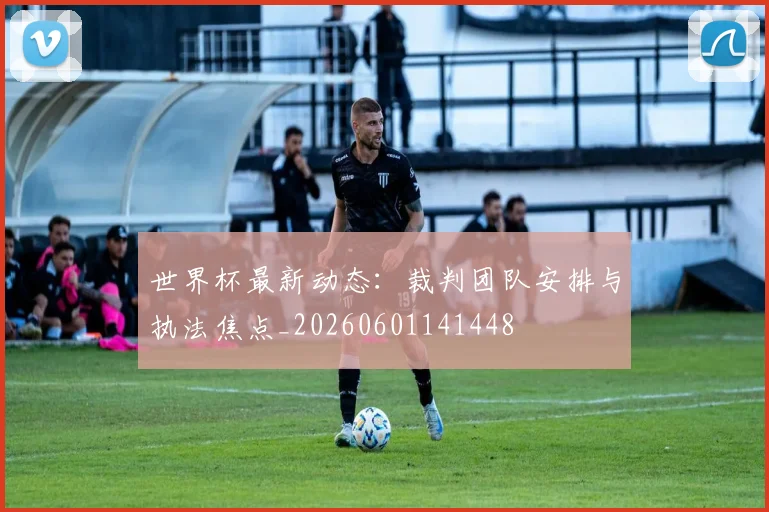 世界杯最新动态：裁判团队安排与执法焦点_20260601141448