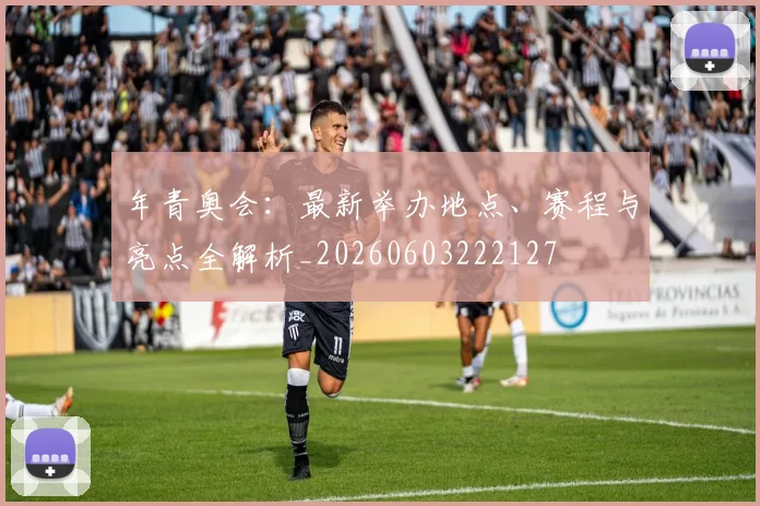 年青奥会：最新举办地点、赛程与亮点全解析_20260603222127
