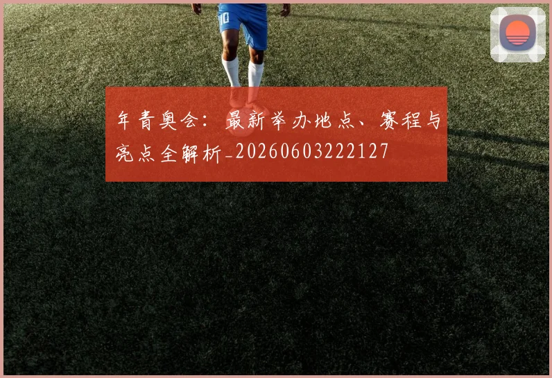 年青奥会：最新举办地点、赛程与亮点全解析_20260603222127