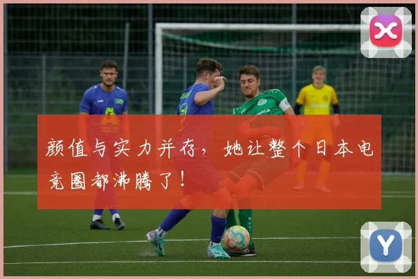颜值与实力并存，她让整个日本电竞圈都沸腾了！