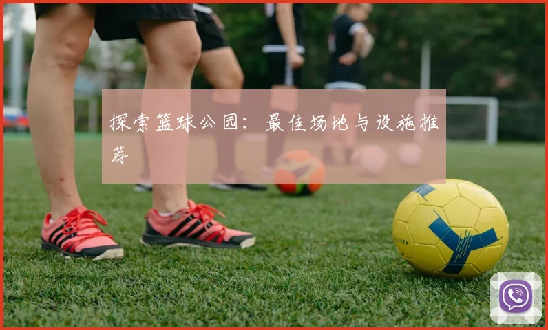 探索篮球公园:最佳场地与设施推荐