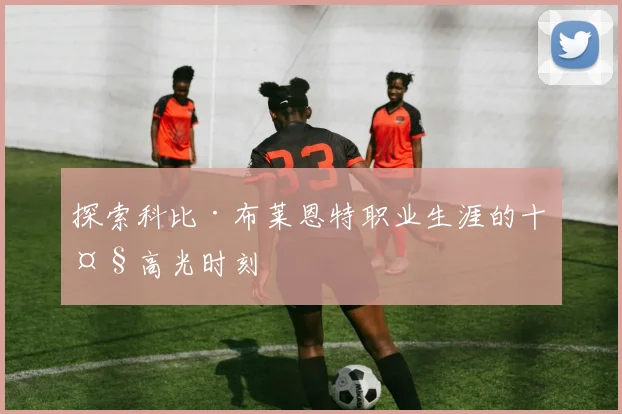 探索科比·布莱恩特职业生涯的十大高光时刻