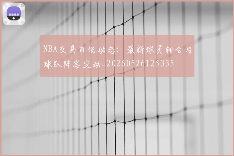 NBA交易市场动态：最新球员转会与球队阵容变动_20260526125335