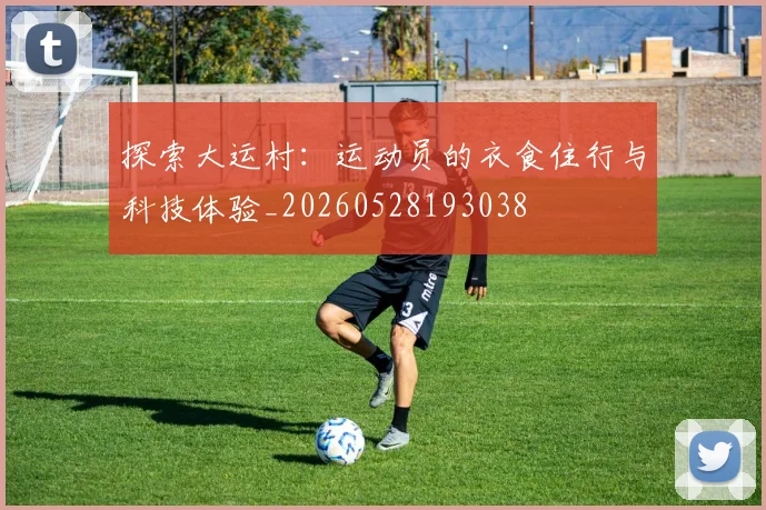 探索大运村：运动员的衣食住行与科技体验_20260528193038