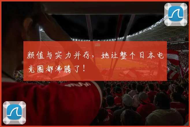 颜值与实力并存，她让整个日本电竞圈都沸腾了！