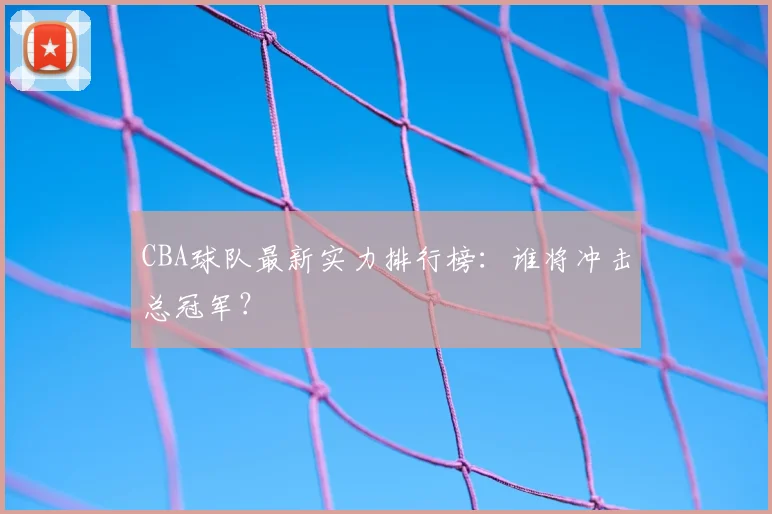 CBA球队最新实力排行榜：谁将冲击总冠军？